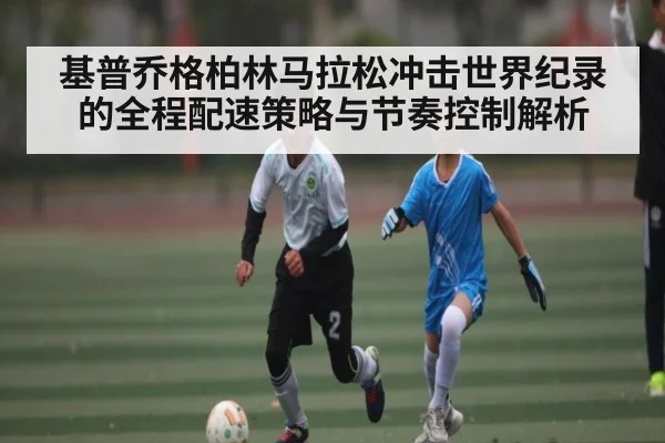 基普乔格柏林马拉松冲击世界纪录的全程配速策略与节奏控制解析(www.hth.com)
